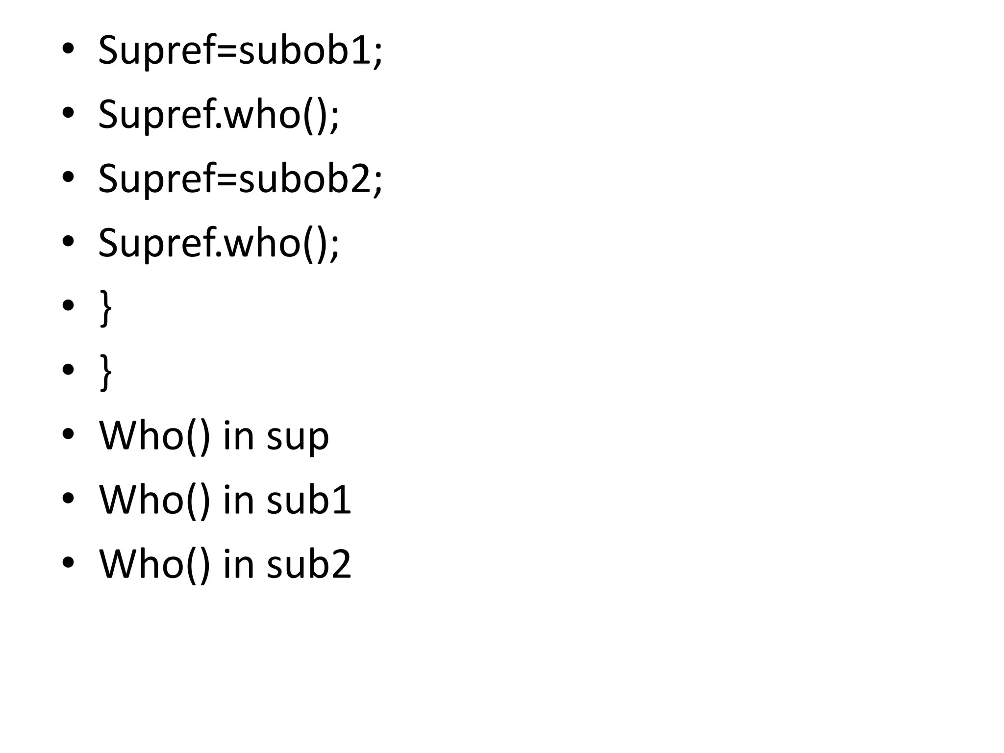 • Supref=subob1;
• Supref.who();
• Supref=subob2;
• Supref.who();
• }
• }
• Who() in sup
• Who() in sub1
• Who() in sub2
 