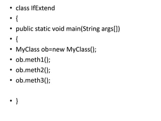 • class IfExtend
• {
• public static void main(String args[])
• {
• MyClass ob=new MyClass();
• ob.meth1();
• ob.meth2();
• ob.meth3();
• }
 