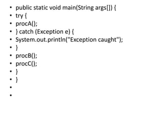 • public static void main(String args[]) {
• try {
• procA();
• } catch (Exception e) {
• System.out.println("Exception caught");
• }
• procB();
• procC();
• }
• }
•
•
 