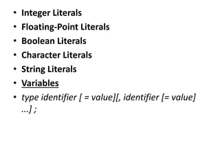 • Integer Literals
• Floating-Point Literals
• Boolean Literals
• Character Literals
• String Literals
• Variables
• type identifier [ = value][, identifier [= value]
...] ;
 