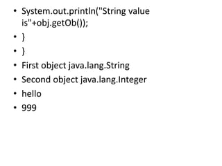 • System.out.println("String value
is"+obj.getOb());
• }
• }
• First object java.lang.String
• Second object java.lang.Integer
• hello
• 999
 