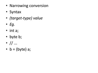 • Narrowing conversion
• Syntax
• (target-type) value
• Eg.
• int a;
• byte b;
• // ...
• b = (byte) a;
 