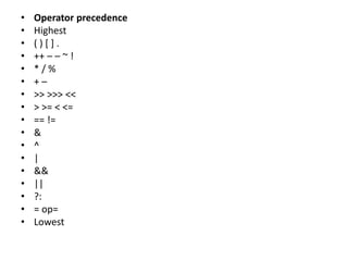 • Operator precedence
• Highest
• ( ) [ ] .
• ++ – – ~ !
• * / %
• + –
• >> >>> <<
• > >= < <=
• == !=
• &
• ^
• |
• &&
• ||
• ?:
• = op=
• Lowest
 