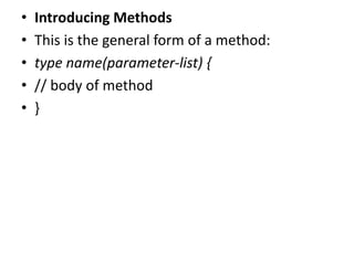• Introducing Methods
• This is the general form of a method:
• type name(parameter-list) {
• // body of method
• }
 