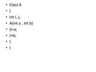 • Class A
• {
• Int I, j;
• A(int a , int b)
• {i=a;
• J=b;
• }
• }
 