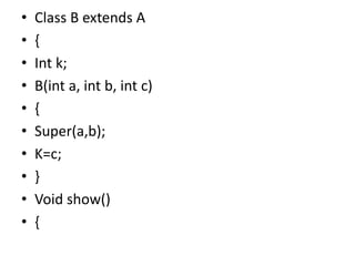 • Class B extends A
• {
• Int k;
• B(int a, int b, int c)
• {
• Super(a,b);
• K=c;
• }
• Void show()
• {
 