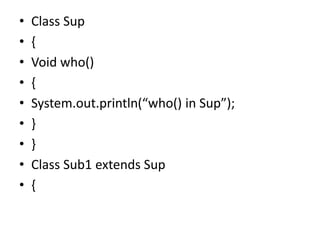 • Class Sup
• {
• Void who()
• {
• System.out.println(“who() in Sup”);
• }
• }
• Class Sub1 extends Sup
• {
 