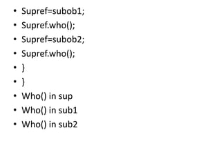 • Supref=subob1;
• Supref.who();
• Supref=subob2;
• Supref.who();
• }
• }
• Who() in sup
• Who() in sub1
• Who() in sub2
 