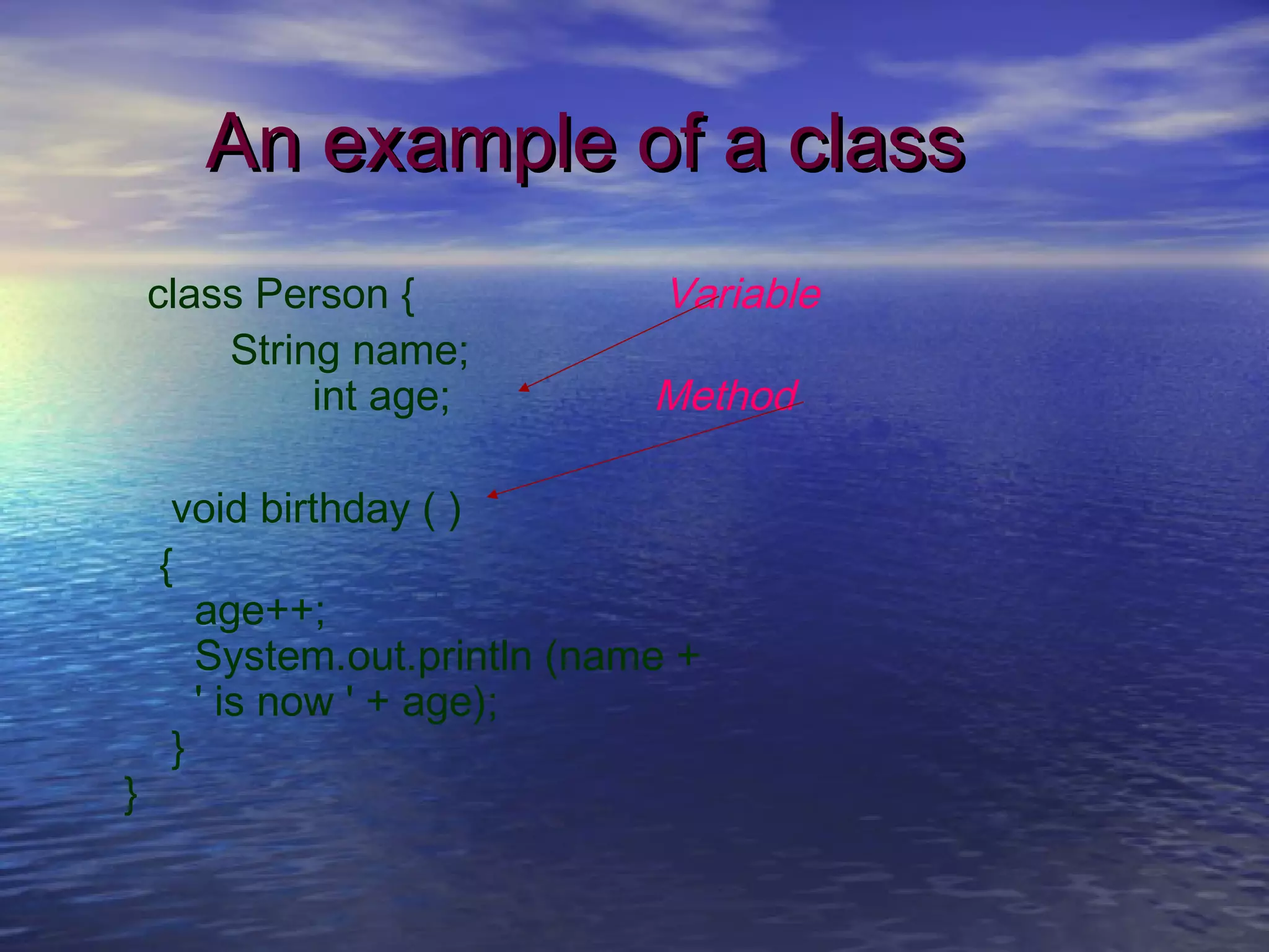 An example of a classAn example of a class
class Person { Variable
String name;
int age; Method
void birthday ( )
{
age++;
System.out.println (name +
' is now ' + age);
}
}
 