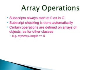  Subscripts always start at 0 as in C
 Subscript checking is done automatically
 Certain operations are defined on arrays of
objects, as for other classes
◦ e.g. myArray.length == 5
 