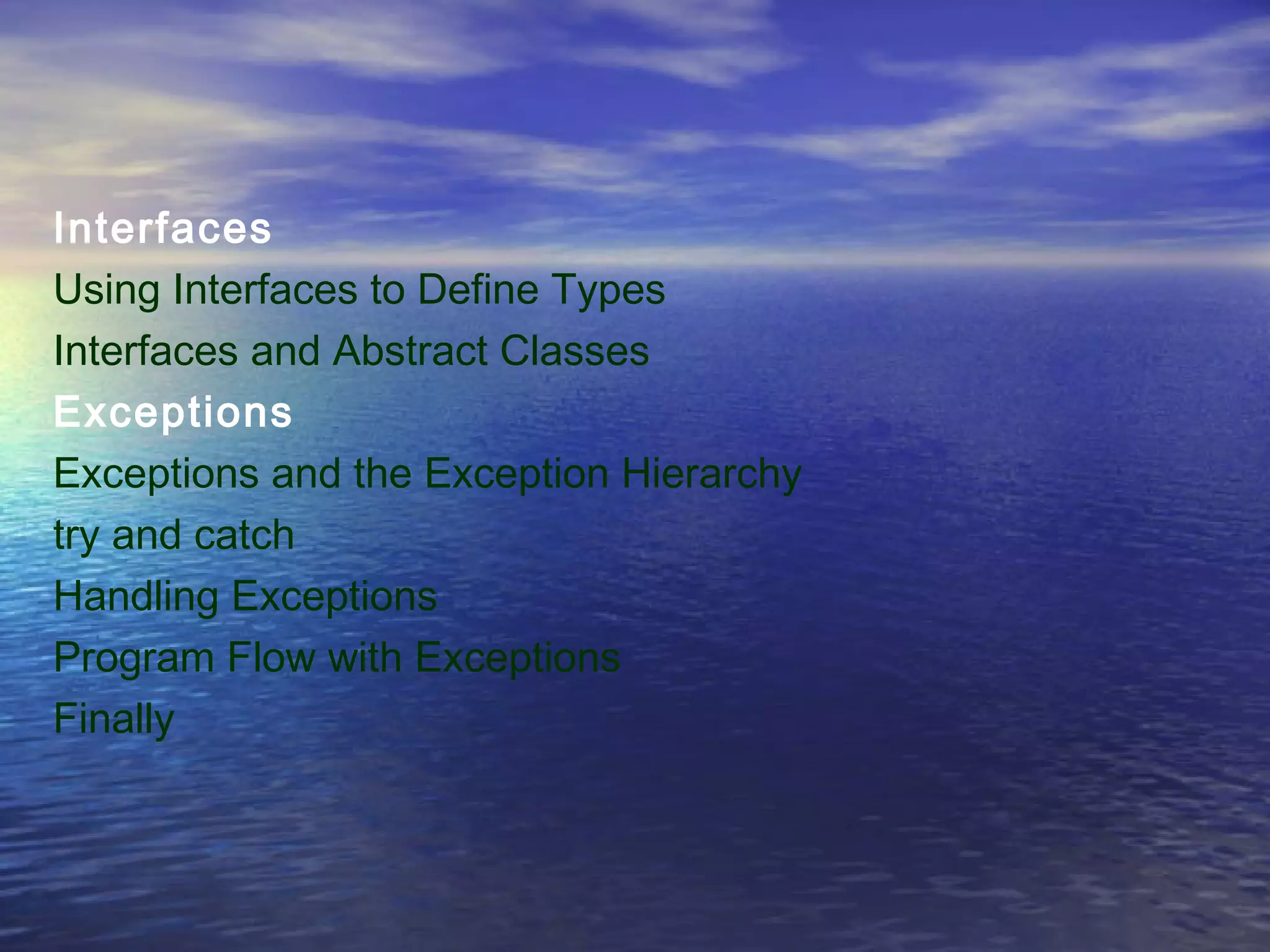 Interfaces
Using Interfaces to Define Types
Interfaces and Abstract Classes
Exceptions
Exceptions and the Exception Hierarchy
try and catch
Handling Exceptions
Program Flow with Exceptions
Finally
 