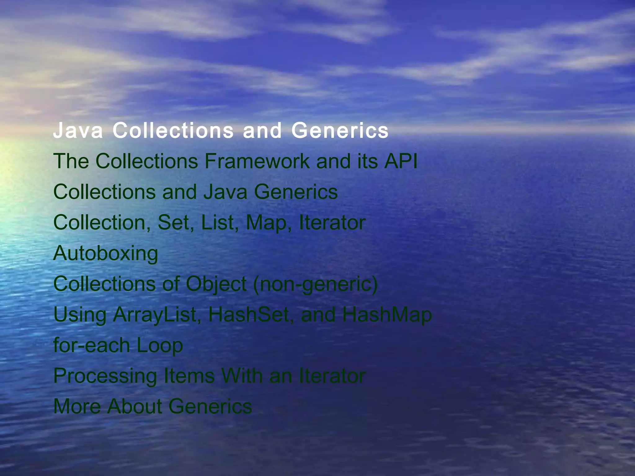 Java Collections and Generics
The Collections Framework and its API
Collections and Java Generics
Collection, Set, List, Map, Iterator
Autoboxing
Collections of Object (non-generic)
Using ArrayList, HashSet, and HashMap
for-each Loop
Processing Items With an Iterator
More About Generics
 