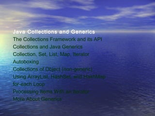 Java Collections and Generics
The Collections Framework and its API
Collections and Java Generics
Collection, Set, List, Map, Iterator
Autoboxing
Collections of Object (non-generic)
Using ArrayList, HashSet, and HashMap
for-each Loop
Processing Items With an Iterator
More About Generics
 