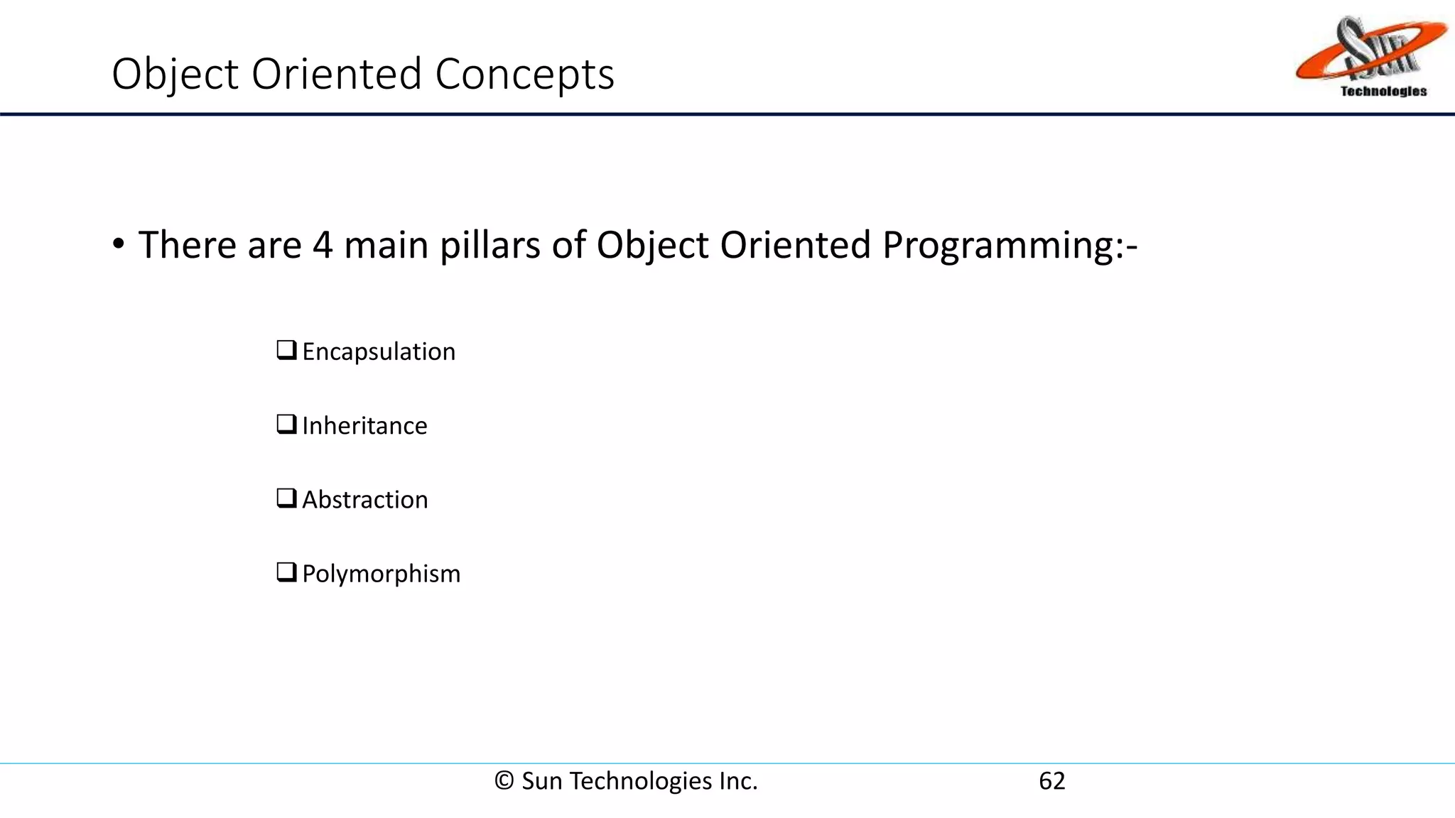 Object Oriented Concepts
• There are 4 main pillars of Object Oriented Programming:-
Encapsulation
Inheritance
Abstraction
Polymorphism
© Sun Technologies Inc. 62
 