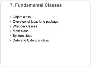 7. Fundamental Classes
 Object class
 Overview of java. lang package
 Wrapper classes
 Math class
 System class
 Date and Calendar class
 