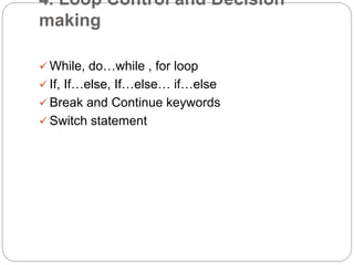 4. Loop Control and Decision
making
 While, do…while , for loop
 If, If…else, If…else… if…else
 Break and Continue keywords
 Switch statement
 