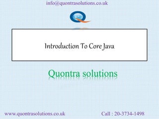 info@quontrasolutions.co.uk 
Introduction To Core Java 
Quontra solutions 
www.quontrasolutions.co.uk Call : 20-3734-1498 
 