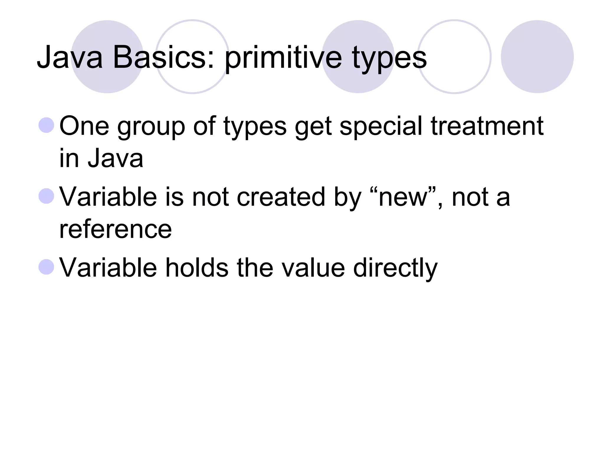 Java Basics: primitive types
One group of types get special treatment
in Java
Variable is not created by “new”, not a
reference
Variable holds the value directly
 