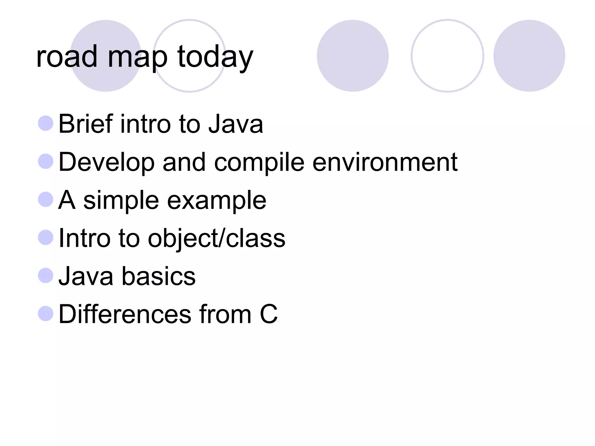 road map today
Brief intro to Java
Develop and compile environment
A simple example
Intro to object/class
Java basics
Differences from C
 