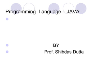 Programming Language – JAVA

 BY
 Prof. Shibdas Dutta
 