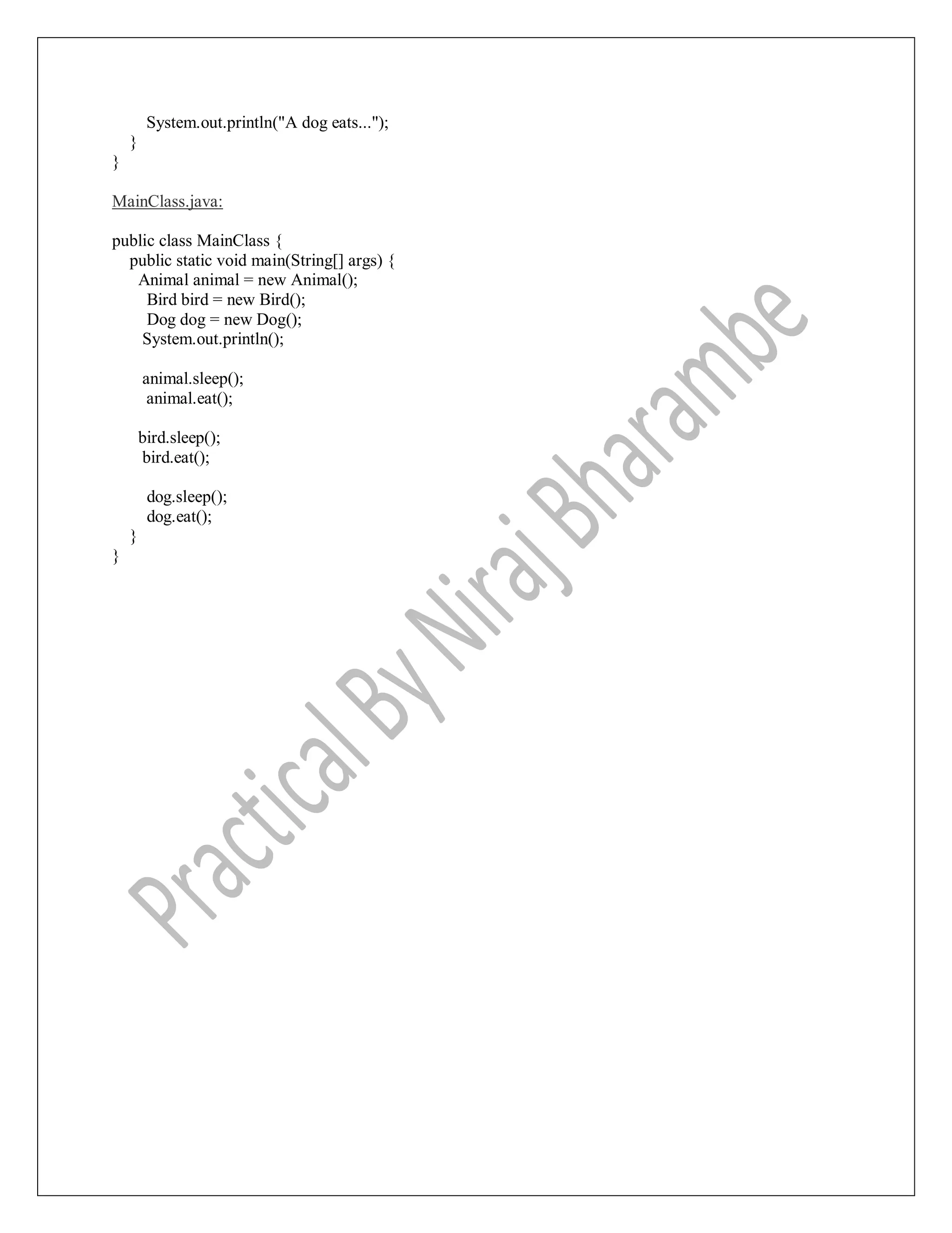 System.out.println("A dog eats...");
}
}
MainClass.java:
public class MainClass {
public static void main(String[] args) {
Animal animal = new Animal();
Bird bird = new Bird();
Dog dog = new Dog();
System.out.println();
animal.sleep();
animal.eat();
bird.sleep();
bird.eat();
dog.sleep();
dog.eat();
}
}
 