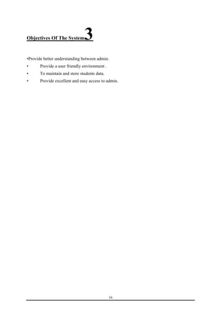 16 
Objectives Of The System3 
•Provide better understanding between admin. 
• Provide a user friendly environment . 
• To maintain and store students data. 
• Provide excellent and easy access to admin. 
 