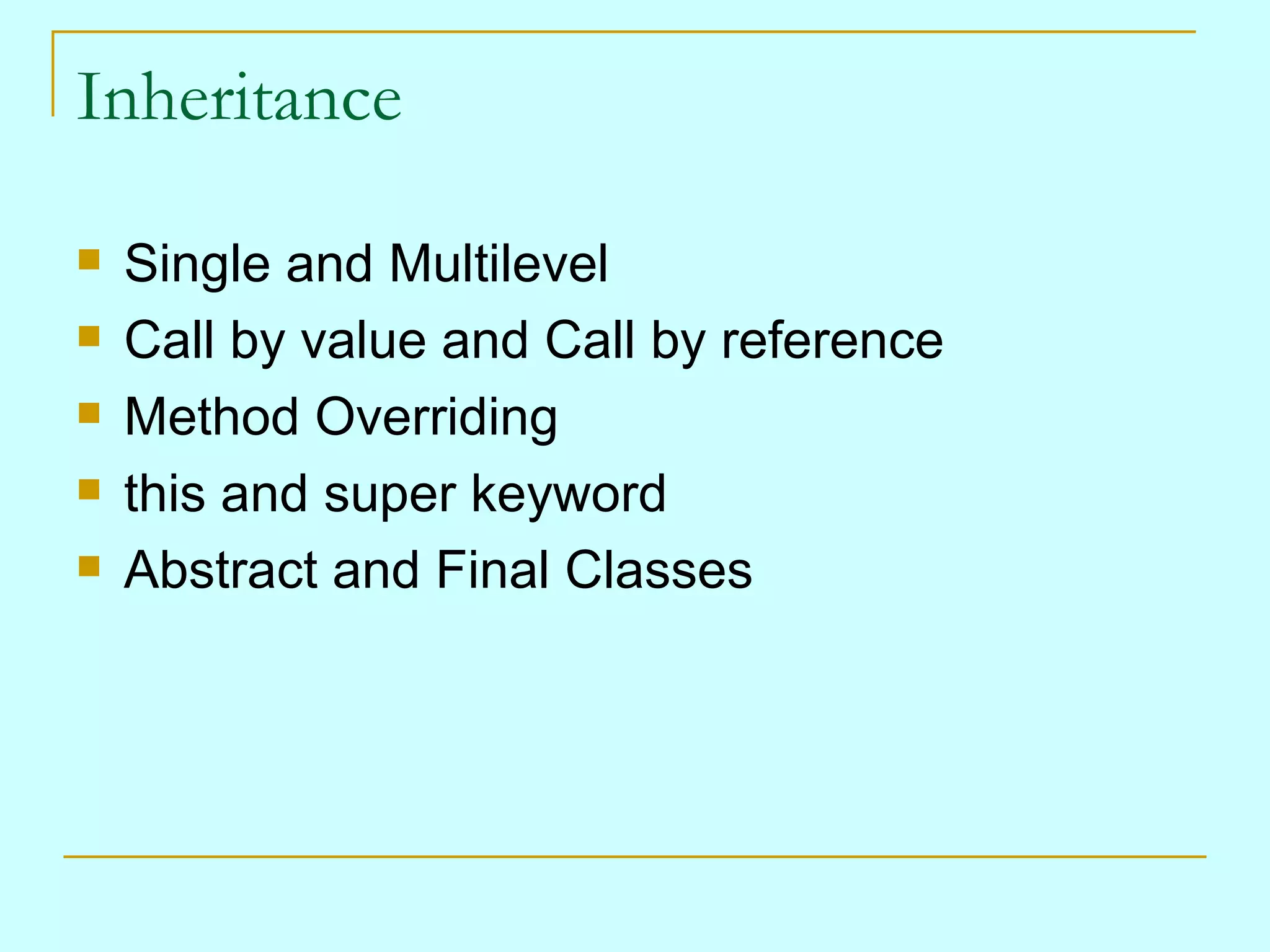 Inheritance

   Single and Multilevel
   Call by value and Call by reference
   Method Overriding
   this and super keyword
   Abstract and Final Classes
 