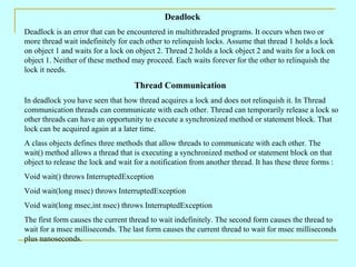 Deadlock
Deadlock is an error that can be encountered in multithreaded programs. It occurs when two or
more thread wait in...