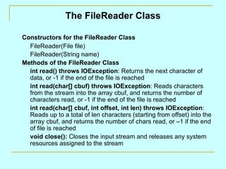The FileReader Class

Constructors for the FileReader Class
  FileReader(File file)
  FileReader(String name)
Methods of t...