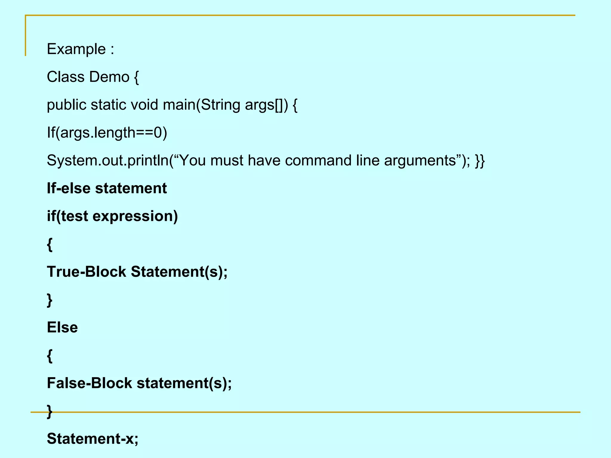 Example : Class Demo { public static void main(String args[]) { If(args.length==0) System.out.println(“You must have command line arguments”); }} If-else statement if(test expression) { True-Block Statement(s); } Else { False-Block statement(s); } Statement-x; 
