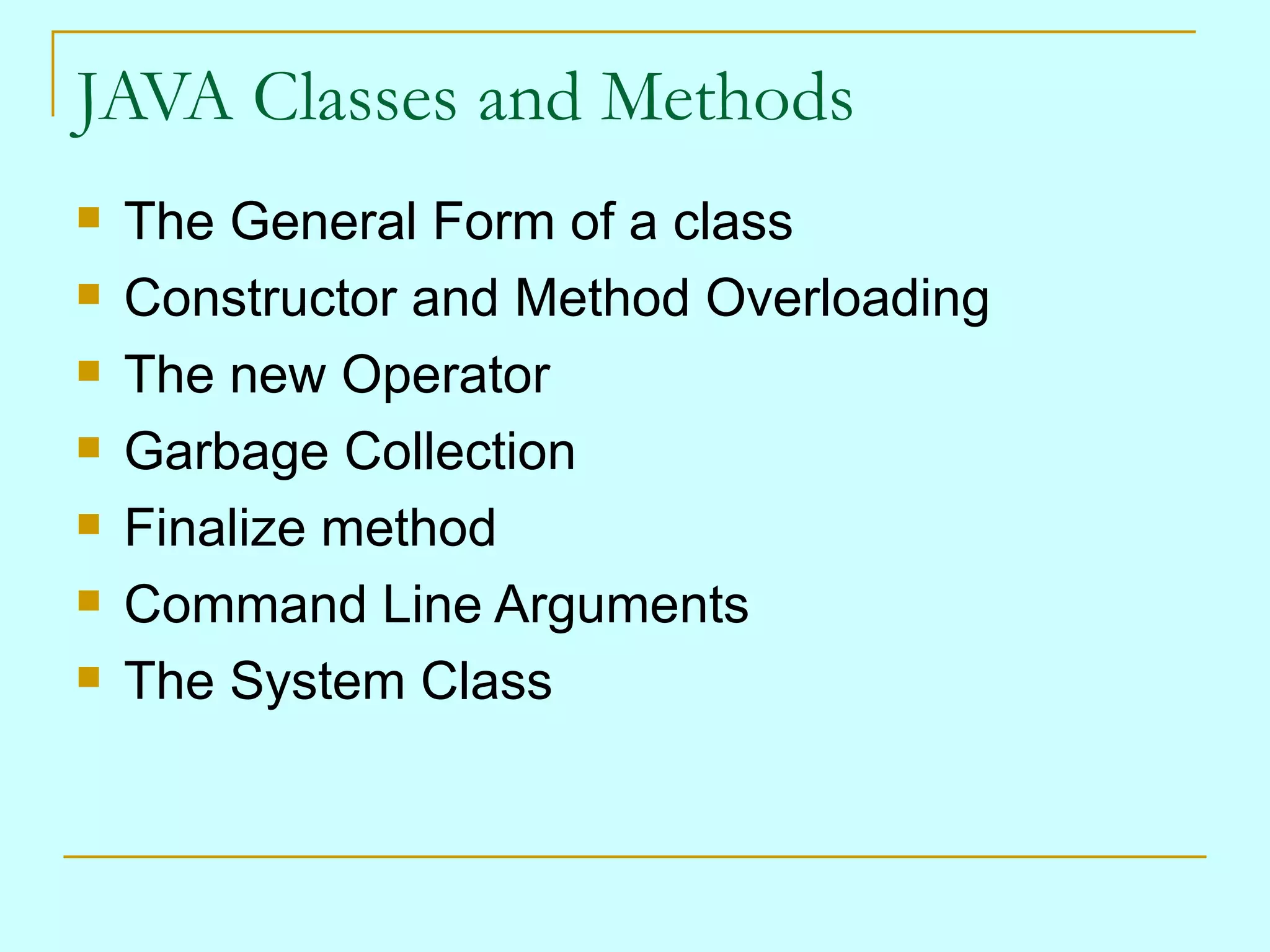 JAVA Classes and Methods The General Form of a class Constructor and Method Overloading The new Operator Garbage Collection Finalize method Command Line Arguments The System Class 