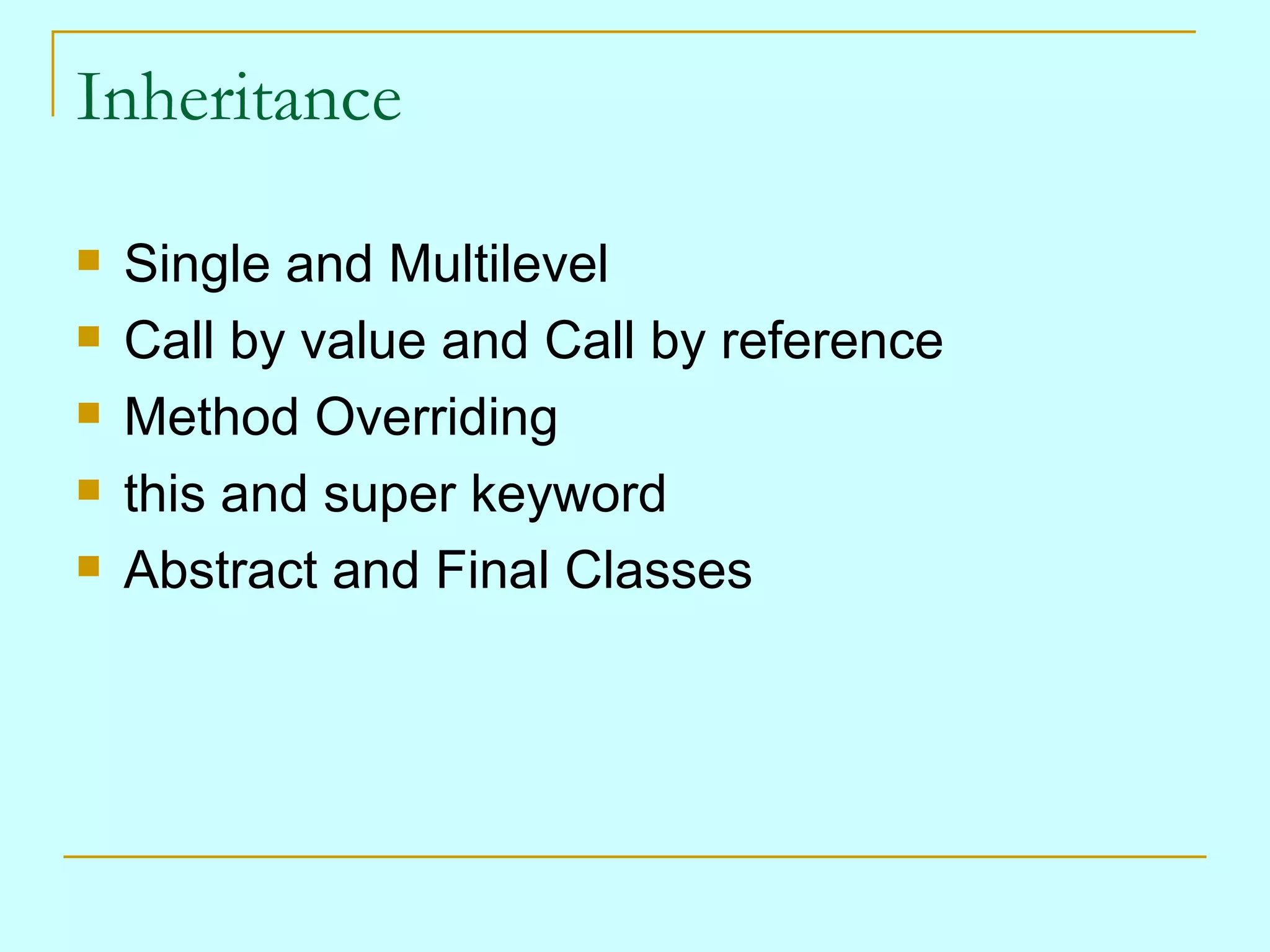 Inheritance Single and Multilevel Call by value and Call by reference Method Overriding this and super keyword Abstract and Final Classes 