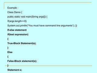 Example : Class Demo { public static void main(String args[]) { If(args.length==0) System.out.println(“You must have command line arguments”); }} If-else statement if(test expression) { True-Block Statement(s); } Else { False-Block statement(s); } Statement-x; 