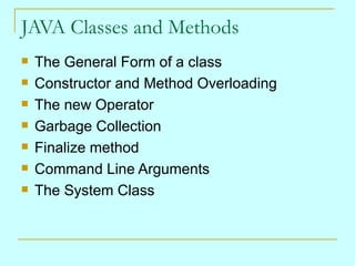 JAVA Classes and Methods The General Form of a class Constructor and Method Overloading The new Operator Garbage Collection Finalize method Command Line Arguments The System Class 