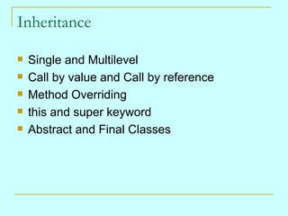 Inheritance Single and Multilevel Call by value and Call by reference Method Overriding this and super keyword Abstract and Final Classes 