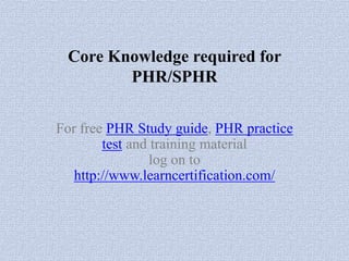 Core Knowledge required for
PHR/SPHR
For free PHR Study guide, PHR practice
test and training material
log on to
http://www.learncertification.com/
 