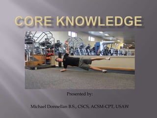 Core Knowledge Presented by: Michael Donnellan B.S., CSCS, ACSM-CPT, USAW 