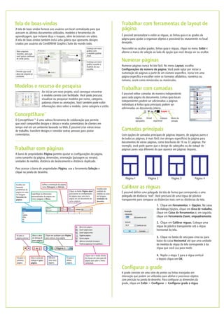 Trabalhar com ferramentas de layout de
página
É possível personalizar e exibir as réguas, as linhas-guia e as grades da
página para ajudar a organizar objetos e posicioná-los exatamente no local
desejado.
Para exibir ou ocultar grades, linhas-guia e réguas, clique no menu Exibir e
alterne a marca de seleção ao lado da opção que você deseja ver ou ocultar.
o modelo correto com facilidade. Você pode procurar,
visualizar ou pesquisar modelos por nome, categoria,
palavras-chave ou anotações. Você também pode exibir
informações úteis sobre o modelo, como categoria e estilo.
Ao iniciar um novo projeto, você consegue encontrar
Modelos e recurso de pesquisa
Trabalhar com páginas
A barra de propriedades Página permite ajustar as configurações da página,
como tamanho da página, dimensões, orientação (paisagem ou retrato),
unidades de medida, distância de deslocamento e distância duplicada.
Para acessar a barra de propriedades Página, use a ferramenta Seleção e
clique na janela de desenho.
Configurar a grade
A grade consiste em uma série de pontos ou linhas tracejadas em
interseção que podem ser utilizados para alinhar e posicionar objetos
com precisão na janela de desenho. Para configurar as dimensões da
grade, clique em Exibir > Configurar > Configurar grade e régua.
Tela de boas-vindas
A tela de boas-vindas fornece aos usuários um local centralizado para que
acessem os últimos documentos utilizados, modelos e ferramentas de
aprendizagem, que incluem dicas e truques, além de tutoriais em vídeo.
A tela de boas-vindas também inclui uma galeria que apresenta designs
criados por usuários do CorelDRAW Graphics Suite do mundo todo.
Numerar páginas
Numerar páginas nunca foi tão fácil. No menu Layout, escolha
Configurações de número de página. Você pode optar por iniciar a
numeração de páginas a partir de um número específico, iniciar em uma
página específica e escolher entre os formatos alfabético, numérico ou
romano, assim como minúsculas ou maiúsculas.
Trabalhar com camadas
Imprimível
VisívelObjetos
agrupados
Editável Nome da
camada
É possível editar camadas de maneira independente
para cada página do documento. Linhas-guia locais
independentes podem ser adicionadas a páginas
individuais e linhas-guia principais podem ser
adicionadas ao documento inteiro.
Camadas principais
Com opções de camadas principais de páginas ímpares, de páginas pares e
de todas as páginas, é mais fácil criar designs específicos da página para
documentos de várias páginas, como brochuras de 16 ou 32 páginas. Por
exemplo, você pode querer que o design do cabeçalho ou do rodapé de
páginas pares seja diferente do que aparece em páginas ímpares.
Página 1 Página 2 Página 3 Página 4
O ConceptShare™ é uma valiosa ferramenta de colaboração que permite
que você compartilhe designs e ideias e receba comentários de clientes em
tempo real em um ambiente baseado na Web. É possível criar várias áreas
de trabalho, transferir designs e convidar outras pessoas para postar
comentários.
™
ConceptShare
Calibrar as réguas
É possível definir uma polegada da tela de forma que corresponda a uma
polegada de distância "real". Você precisará de uma régua de plástico
transparente para comparar as distâncias reais com as distâncias da tela.
1.
2.
3.
4.
Clique em Ferramentas > Opções. Na caixa
de diálogo Opções, clique em Área de trabalho,
clique em Caixa de ferramentas e, em seguida,
clique em Ferramenta Zoom, enquadramento.
Clique em Calibrar réguas. Coloque uma
régua de plástico transparente sob a régua
horizontal da tela.
Clique no botão de seta para cima ou para
baixo da caixa Horizontal até que uma unidade
de medida da régua da tela corresponda à da
régua que você usa para medir.
Repita a etapa 3 para a régua vertical
e depois clique em OK.
Abre arquivos
recentes, para que
você possa continuar
de onde parou.
Permite que você
abra um arquivo já
existente.
Começa um novo
gráfico com
o modelo padrão
atual.
Começa um novo
gráfico usando o
modelo da sua
escolha.
Escolha um
tamanho
predefinido de
página na caixa
de listagem
Tamanho da
página.
Especifique as dimensões
personalizadas da página nas
caixas Largura e Altura.
Defina a orientação da página
como Paisagem ou Retrato.
Clique no botão Página atual
para ajustar as configurações
de página para uma única
página de um documento de
várias páginas.
Escolha uma
unidade de
medida na caixa
de listagem
Unidades de
desenho.
Vá para a
primeira
página.
Abra a caixa de
diálogo Ir para
página.
Vá para a
última
página.
Adicione
uma nova
página.
Clique em qualquer guia Página
para acessar essa página.
Clique com o botão direito
do mouse em uma guia de
página para abrir o menu
contextual.
Vá para a
página anterior.
Abra a caixa
de diálogo Ir
para página.
 