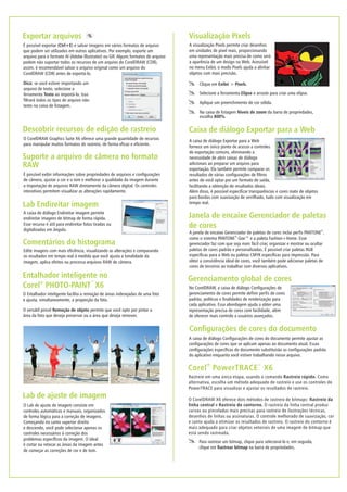 É possível exibir informações sobre propriedades de arquivos e configurações
de câmera, ajustar a cor e o tom e melhorar a qualidade da imagem durante
a importação de arquivos RAW diretamente da câmera digital. Os controles
interativos permitem visualizar as alterações rapidamente.
Suporte a arquivo de câmera no formato
RAW
A caixa de diálogo Endireitar imagem permite
endireitar imagens de bitmap de forma rápida.
Esse recurso é útil para endireitar fotos tiradas ou
digitalizadas em ângulo.
Lab Endireitar imagem
Edite imagens com mais eficiência, visualizando as alterações e comparando
os resultados em tempo real à medida que você ajusta a tonalidade da
imagem, aplica efeitos ou processa arquivos RAW de câmera.
Comentários do histograma
O Lab de ajuste de imagem consiste em
controles automáticos e manuais, organizados
de forma lógica para a correção de imagens.
Começando no canto superior direito
e descendo, você pode selecionar apenas os
controles necessários à correção dos
problemas específicos da imagem. O ideal
é cortar ou retocar as áreas da imagem antes
de começar as correções de cor e de tom.
Lab de ajuste de imagem
O Entalhador inteligente facilita a remoção de áreas indesejadas de uma foto
e ajusta, simultaneamente, a proporção da foto.
O versátil pincel Remoção de objeto permite que você opte por pintar a
área da foto que deseja preservar ou a área que deseja remover.
Entalhador inteligente no
™®
Corel PHOTO-PAINT X6
Rastreie em uma única etapa, usando o comando Rastreio rápido. Como
alternativa, escolha um método adequado de rastreio e use os controles do
PowerTRACE para visualizar e ajustar os resultados do rastreio.
O CorelDRAW X6 oferece dois métodos de rastreio de bitmaps: Rastreio da
linha central e Rastreio do contorno. O rastreio da linha central produz
curvas ou pinceladas mais precisas para rastreio de ilustrações técnicas,
desenhos de linhas ou assinaturas. O controle melhorado de suavização, cor
e canto ajuda a otimizar os resultados de rastreio. O rastreio do contorno é
mais adequado para criar objetos vetoriais de uma imagem de bitmap que
está sendo rastreada.
Para rastrear um bitmap, clique para selecioná-lo e, em seguida,
clique em Rastrear bitmap na barra de propriedades.
A caixa de diálogo Configurações de cores do documento permite ajustar as
configurações de cores que se aplicam apenas ao documento atual. Essas
configurações específicas do documento substituirão as configurações padrão
do aplicativo enquanto você estiver trabalhando nesse arquivo.
No CorelDRAW, a caixa de diálogo Configurações de
gerenciamento de cores permite definir perfis de cores
padrão, políticas e finalidades de renderização para
cada aplicativo. Essa abordagem ajuda a obter uma
representação precisa de cores com facilidade, além
de oferecer mais controle a usuários avançados.
A caixa de diálogo Exportar para a Web
fornece um único ponto de acesso a controles
de exportação comuns, eliminando a
necessidade de abrir caixas de diálogo
adicionais ao preparar um arquivo para
exportação. Ela também permite comparar os
resultados de várias configurações de filtros
antes de você optar por um formato de saída,
facilitando a obtenção de resultados ideais.
Além disso, é possível especificar transparências e cores mate de objetos
para bordas com suavização de serrilhado, tudo com visualização em
tempo real.
A janela de encaixe Gerenciador de paletas de cores inclui perfis PANTONE ,
como o sistema PANTONE Goe™ e a paleta Fashion+Home. Esse
gerenciador faz com que seja mais fácil criar, organizar e mostrar ou ocultar
paletas de cores padrão e personalizadas. É possível criar paletas RGB
específicas para a Web ou paletas CMYK específicas para impressão. Para
obter a consistência ideal de cores, você também pode adicionar paletas de
cores de terceiros ao trabalhar com diversos aplicativos.
®
®
® ™
Corel PowerTRACE X6
Visualização Pixels
Clique em Exibir > Pixels.
Selecione a ferramenta Elipse e arraste para criar uma elipse.
Aplique um preenchimento de cor sólida.
Na caixa de listagem Níveis de zoom da barra de propriedades,
escolha 800%.
Descobrir recursos de edição de rastreio
O CorelDRAW Graphics Suite X6 oferece uma grande quantidade de recursos
para manipular muitos formatos de rastreio, de forma eficaz e eficiente.
A visualização Pixels permite criar desenhos
em unidades de pixel reais, proporcionando
uma representação mais precisa de como será
a aparência de um design na Web. Acessível
no menu Exibir, o modo Pixels ajuda a alinhar
objetos com mais precisão.
Exportar arquivos
É possível exportar (Ctrl+E) e salvar imagens em vários formatos de arquivo
que podem ser utilizados em outros aplicativos. Por exemplo, exporte um
arquivo para o formato AI (Adobe Illustrator) ou GIF. Alguns formatos de arquivo
podem não suportar todos os recursos de um arquivo do CorelDRAW (CDR),
assim, é recomendável salvar o arquivo original como um arquivo do
CorelDRAW (CDR) antes de exportá-lo.
Dica: se você estiver importando um
arquivo de texto, selecione a
ferramenta Texto ao importá-lo. Isso
filtrará todos os tipos de arquivo não-
texto na caixa de listagem.
Caixa de diálogo Exportar para a Web
Janela de encaixe Gerenciador de paletas
de cores
Gerenciamento global de cores
Configurações de cores do documento
 