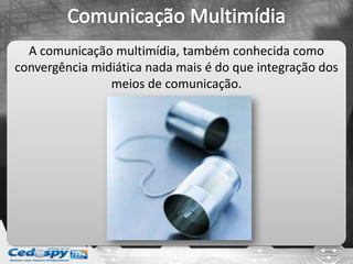 A comunicação multimídia, também conhecida como
convergência midiática nada mais é do que integração dos
meios de comunicação.
 