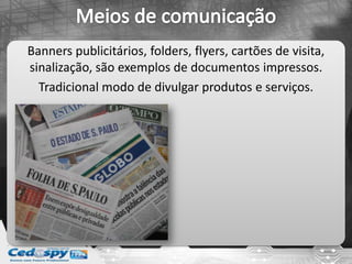 Banners publicitários, folders, flyers, cartões de visita,
sinalização, são exemplos de documentos impressos.
Tradicional modo de divulgar produtos e serviços.
 
