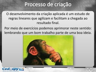 O desenvolvimento da criação aplicada é um estudo de
regras lineares que agilizam e facilitam a chegada ao
resultado final.
Por meio de exercícios podemos aprimorar neste sentido:
lembrando que um bom trabalho parte de uma boa ideia.
 