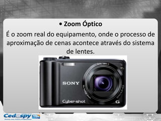 • Zoom Óptico
É o zoom real do equipamento, onde o processo de
aproximação de cenas acontece através do sistema
de lentes.
 