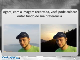Agora, com a imagem recortada, você pode colocar
outro fundo de sua preferência.
 