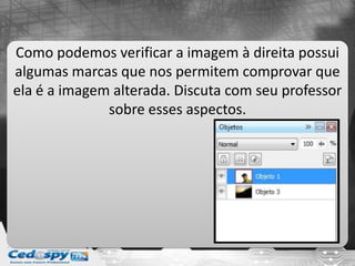 Como podemos verificar a imagem à direita possui
algumas marcas que nos permitem comprovar que
ela é a imagem alterada. Discuta com seu professor
sobre esses aspectos.
 