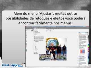 Além do menu “Ajustar”, muitas outras
possibilidades de retoques e efeitos você poderá
encontrar facilmente nos menus:
 