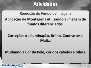 Remoção do Fundo de Imagens
Aplicação de Montagens utilizando a imagem de
fundos diferenciados.
Correções de Iluminação, Brilho, Contrastes e
Matiz.
Mudando a Cor da Pele, cor dos cabelos e olhos.
 