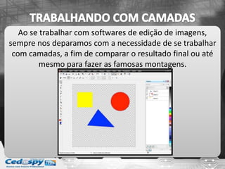 Ao se trabalhar com softwares de edição de imagens,
sempre nos deparamos com a necessidade de se trabalhar
com camadas, a fim de comparar o resultado final ou até
mesmo para fazer as famosas montagens.
 