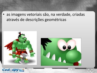 • as imagens vetoriais são, na verdade, criadas
através de descrições geométricas
 