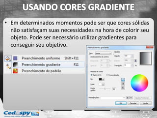• Em determinados momentos pode ser que cores sólidas
não satisfaçam suas necessidades na hora de colorir seu
objeto. Pode ser necessário utilizar gradientes para
conseguir seu objetivo.
 
